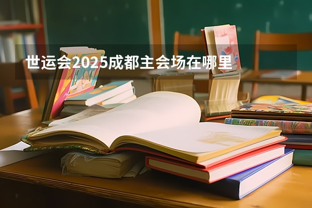 世运会2025成都主会场在哪里