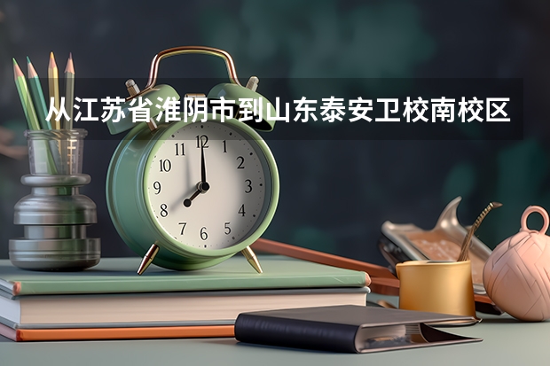 从江苏省淮阴市到山东泰安卫校南校区怎么走？急