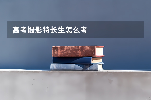 高考摄影特长生怎么考