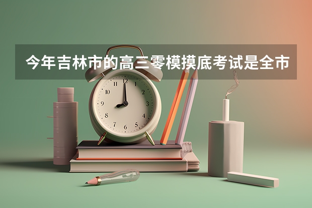 今年吉林市的高三零模摸底考试是全市统考，而且是全市批卷，我想问问一般是多久才能出成绩呢