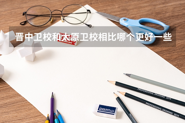 晋中卫校和太原卫校相比哪个更好一些