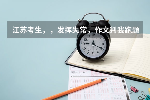江苏考生，，发挥失常，作文判我跑题，从来没考这么差过，270+2B，，是该复读？还是走三本？ 2b等级 三本