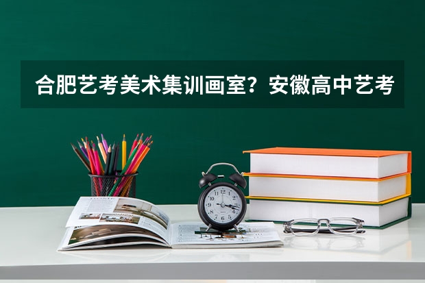 合肥艺考美术集训画室？安徽高中艺考集训画室哪里有？