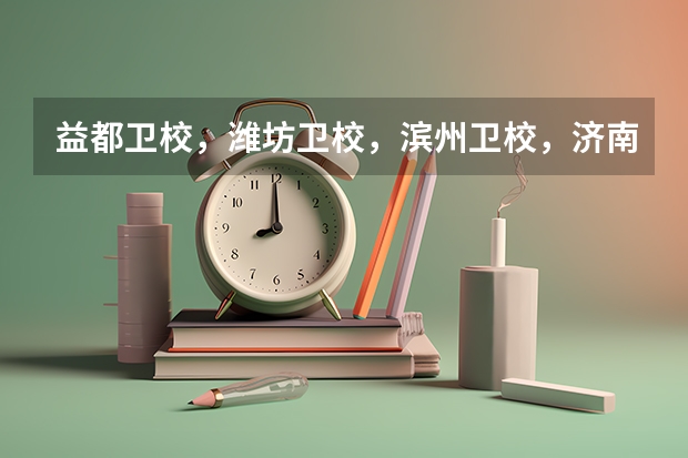 益都卫校，潍坊卫校，滨州卫校，济南卫校，泰安卫校，哪个卫校比较好？简单说明一下各个卫校的优劣！
