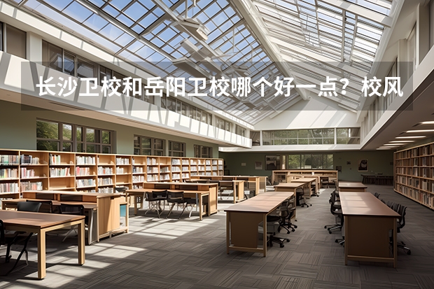 长沙卫校和岳阳卫校哪个好一点？校风和教学质量呢？还有将来就业哪个好？