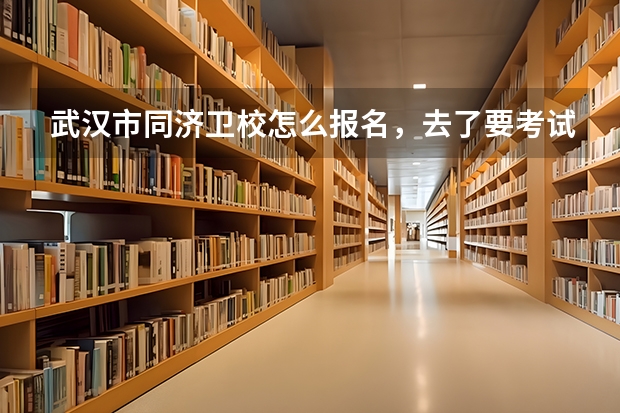 武汉市同济卫校怎么报名，去了要考试么，？