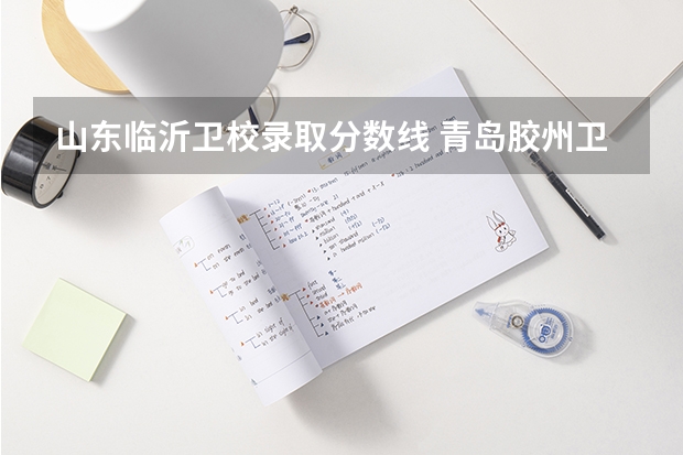 山东临沂卫校录取分数线 青岛胶州卫校分数线