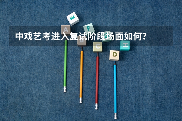中戏艺考进入复试阶段场面如何？
