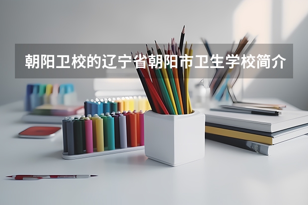 朝阳卫校的辽宁省朝阳市卫生学校简介（朝阳卫校的录取分数线）