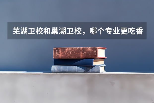 芜湖卫校和巢湖卫校，哪个专业更吃香？