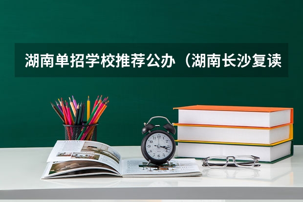 湖南单招学校推荐公办（湖南长沙复读学校排名）