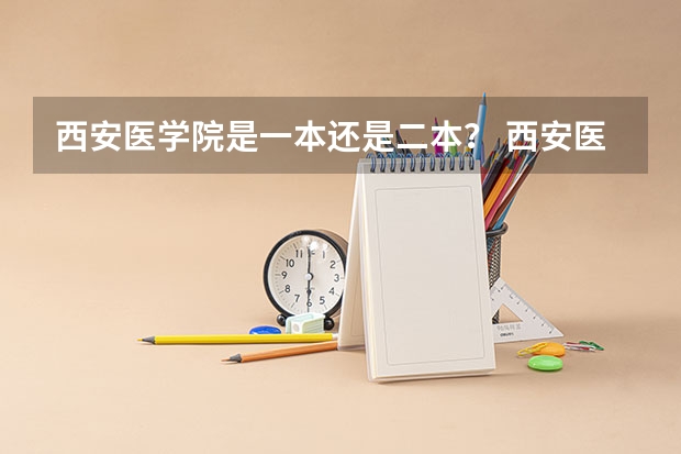 西安医学院是一本还是二本？ 西安医学院是几本大学 西安医学院是几本大学