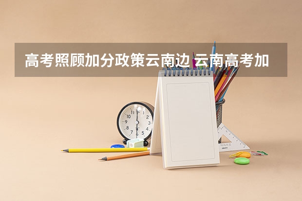 高考照顾加分政策云南边 云南高考加分政策