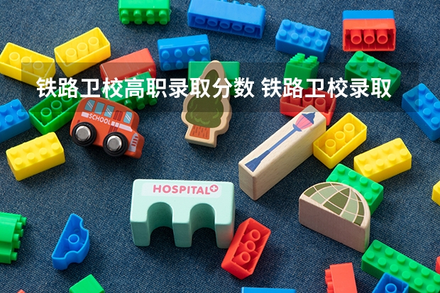 铁路卫校高职录取分数 铁路卫校录取分数线