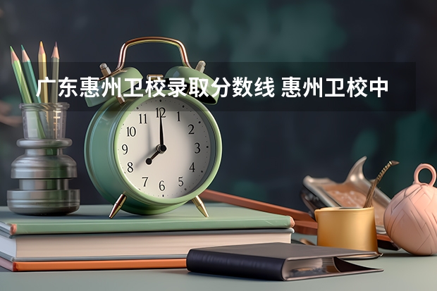 广东惠州卫校录取分数线 惠州卫校中专录取分数线