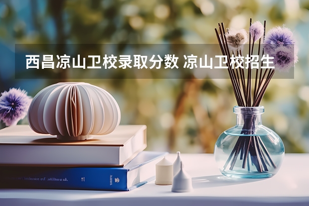 西昌凉山卫校录取分数 凉山卫校招生办电话