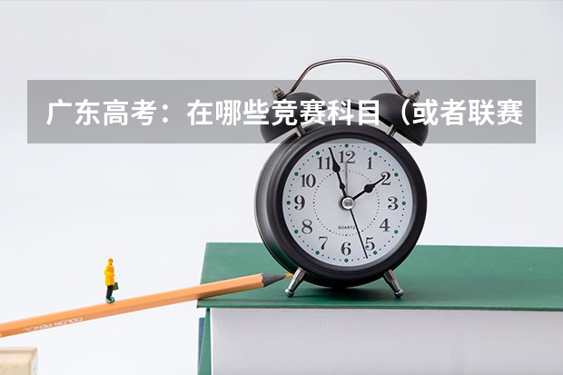 广东高考:在哪些竞赛科目(或者联赛)上获得奖项能在高考加分,分别要达到什么等级的奖项???
