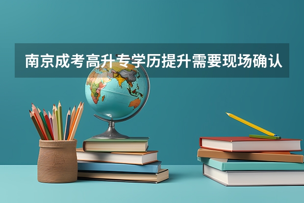 南京成考高升专学历提升需要现场确认吗?