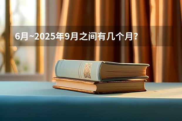 6月~2025年9月之间有几个月？（2025年9月6号农历七月十九出生的男孩八字五行起名字）