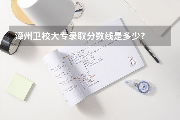 漳州卫校大专录取分数线是多少？