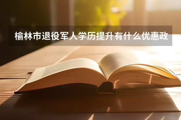 榆林市退役军人学历提升有什么优惠政策？