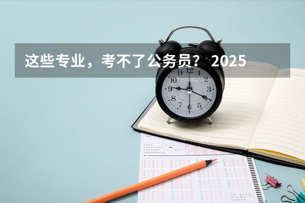 这些专业，考不了公务员？ 2025国考职位，该怎么选？ 最适合考公的10个专业，揭晓！