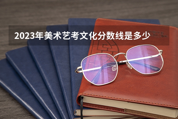 2023年美术艺考文化分数线是多少？