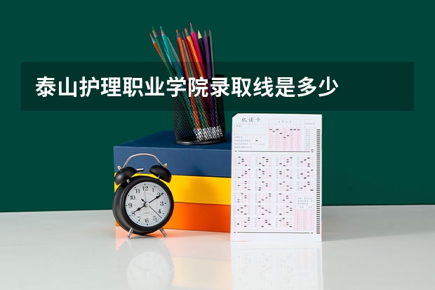 泰山护理职业学院录取线是多少