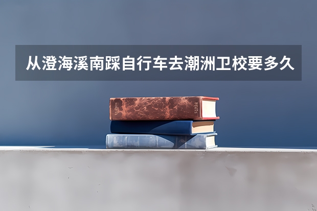 从澄海溪南踩自行车去潮洲卫校要多久?