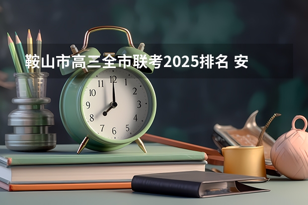 鞍山市高三全市联考2025排名 安徽省六校联考是哪六校