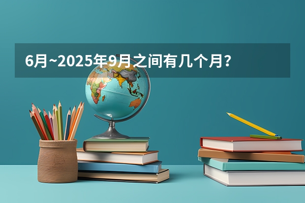 6月~2025年9月之间有几个月？ 2025年9月22号农历八月初六出生的男孩八字高分起名字