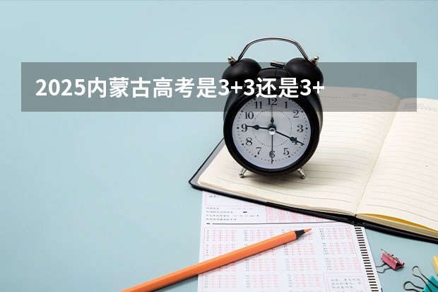 2025内蒙古高考是3+3还是3+1+2模式？ 2025青海高考是3+3还是3+1+2模式？