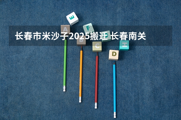 长春市米沙子2025搬迁 长春南关区2025拆迁地段