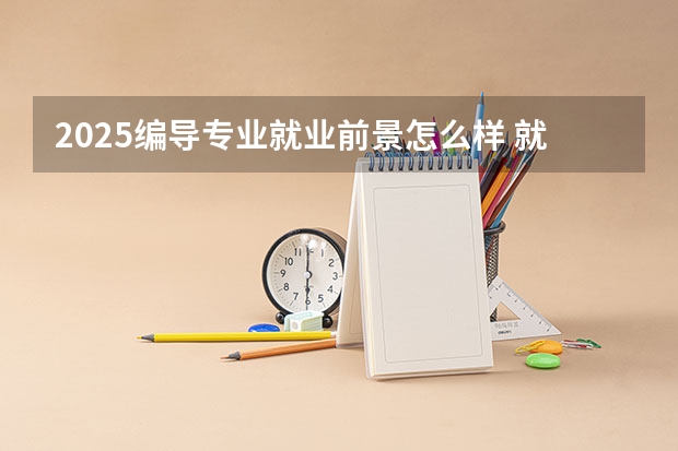 2025编导专业就业前景怎么样 就业方向有哪些