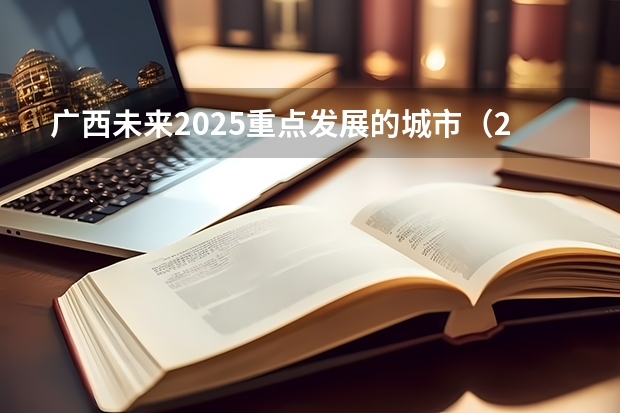 广西未来2025重点发展的城市（2025中考时间广西）
