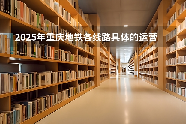 2025年重庆地铁各线路具体的运营时间表是怎样的？（2025年重庆地铁不同站点的运营时间表是怎样规划的？）