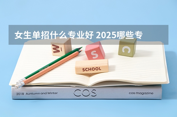 女生单招什么专业好 2025哪些专业热门吃香