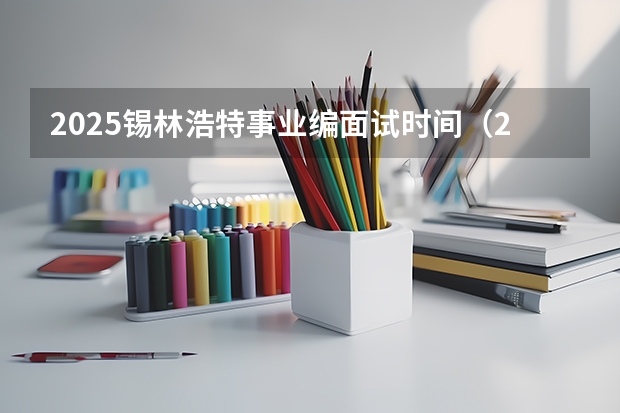 2025锡林浩特事业编面试时间（2025年会取消事业编制嘛）