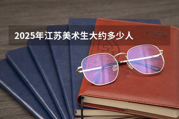 2025年江苏美术生大约多少人