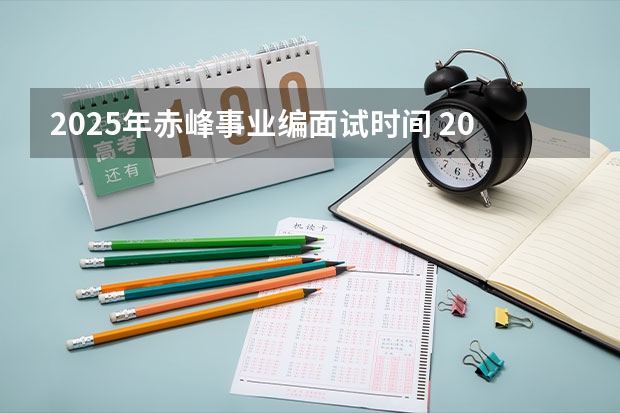 2025年赤峰事业编面试时间 2025年会取消事业编制嘛