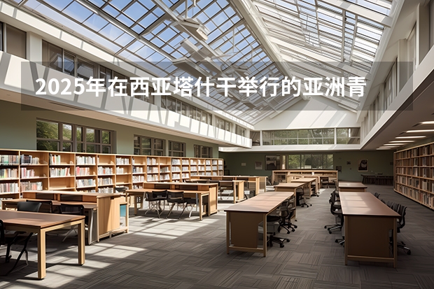 2025年在西亚塔什干举行的亚洲青年体育运动会是第几届亚青会（2025体育生高考新政策）