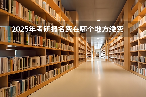 2025年考研报名费在哪个地方缴费