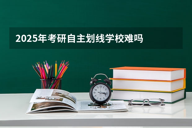 2025年考研自主划线学校难吗