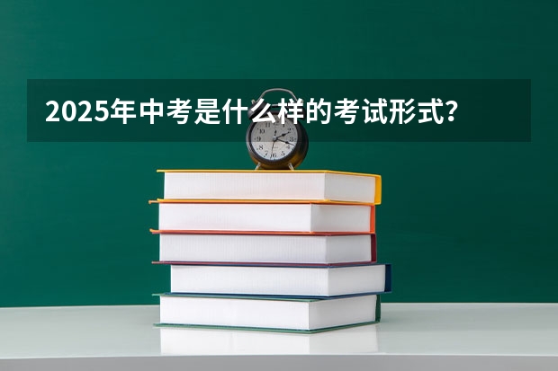 2025年中考是什么样的考试形式？