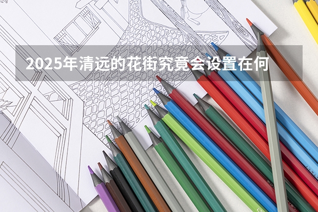 2025年清远的花街究竟会设置在何处呢