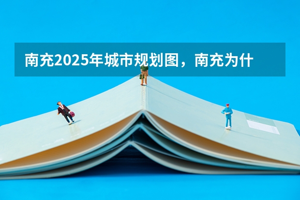 南充2025年城市规划图，南充为什么没有划给重庆，广安为什么从南充划出去