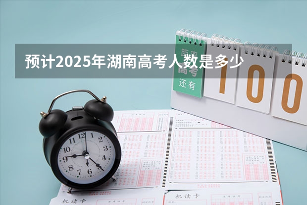 预计2025年湖南高考人数是多少