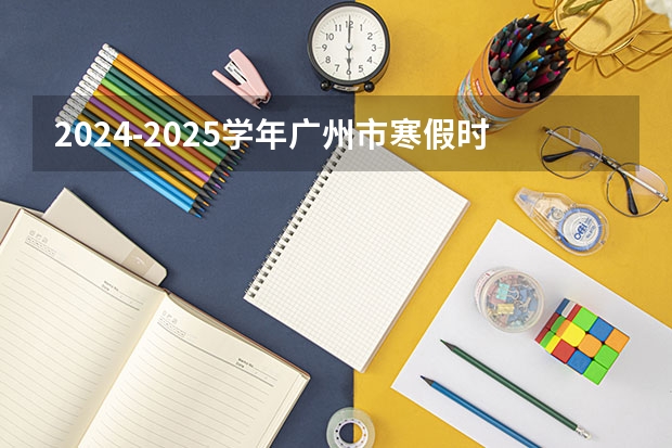 2024-2025学年广州市寒假时间 广州学校放寒假的时间2024-2025（香港科技大学广州校区2025年硕博开放申请，奖学金高达24万！附带申请攻略）