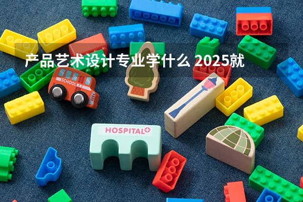 产品艺术设计专业学什么 2025就业前景怎么样