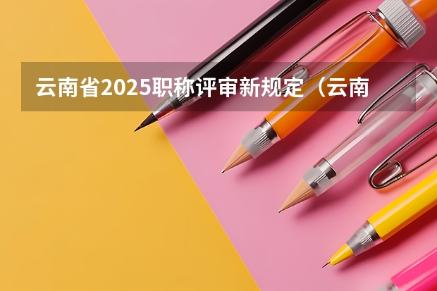 云南省2025职称评审新规定（云南省2025年专升本考试有几天？）